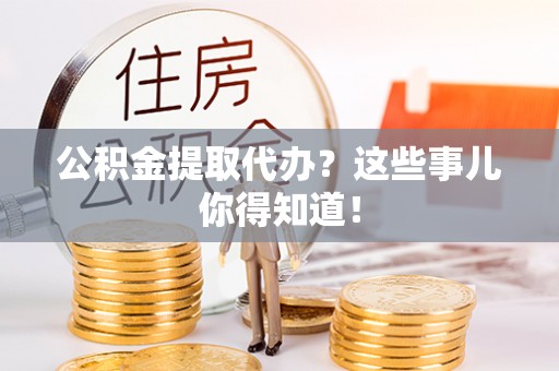 宜君公积金提取代办？这些事儿你得知道！