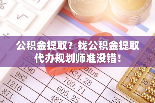 宜君公积金提取？找公积金提取代办规划师准没错！