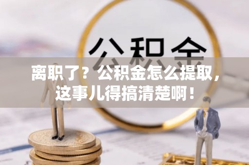 宜君离职了？公积金怎么提取，这事儿得搞清楚啊！