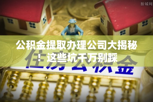 宜君公积金提取办理公司大揭秘！这些坑千万别踩