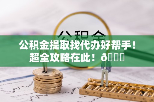 宜君公积金提取找代办好帮手！超全攻略在此！😎