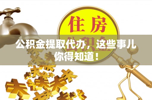宜君公积金提取代办，这些事儿你得知道！