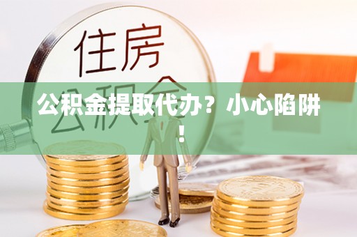 宜君公积金提取代办？小心陷阱！