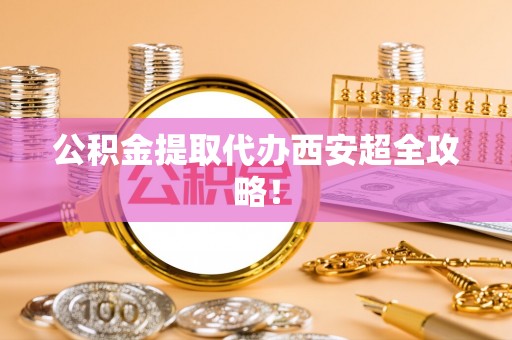 宜君公积金提取代办西安超全攻略！