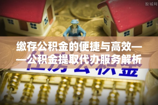 宜君缴存公积金的便捷与高效——公积金提取代办服务解析