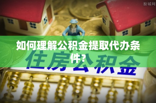 宜君如何理解公积金提取代办条件？