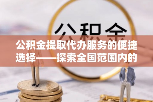 宜君公积金提取代办服务的便捷选择——探索全国范围内的优质服务提供商