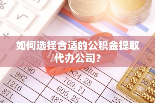 宜君如何选择合适的公积金提取代办公司？