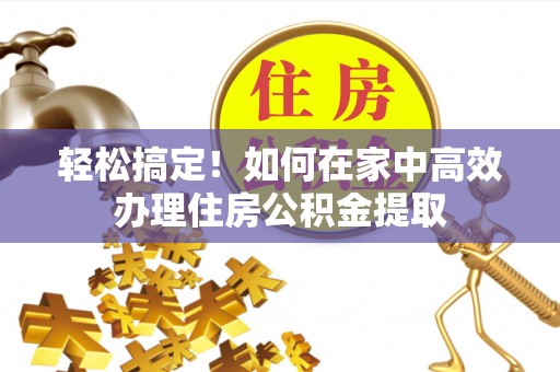 宜君轻松搞定！如何在家中高效办理住房公积金提取