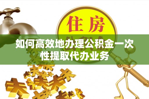 宜君如何高效地办理公积金一次性提取代办业务