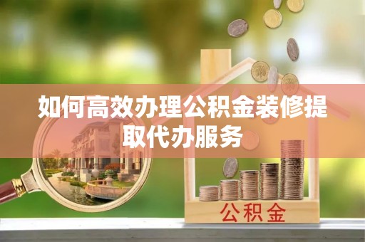 宜君如何高效办理公积金装修提取代办服务