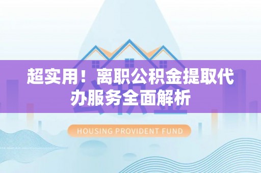 宜君超实用！离职公积金提取代办服务全面解析
