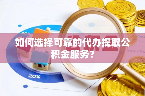 宜君如何选择可靠的代办提取公积金服务？