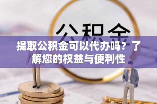 宜君提取公积金可以代办吗？了解您的权益与便利性