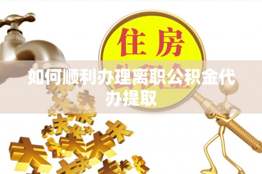 宜君如何顺利办理离职公积金代办提取