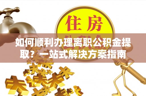 宜君如何顺利办理离职公积金提取？一站式解决方案指南