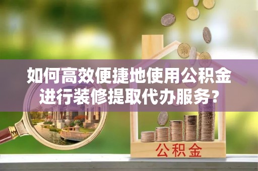 宜君如何高效便捷地使用公积金进行装修提取代办服务？