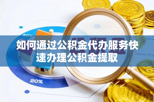 宜君如何通过公积金代办服务快速办理公积金提取
