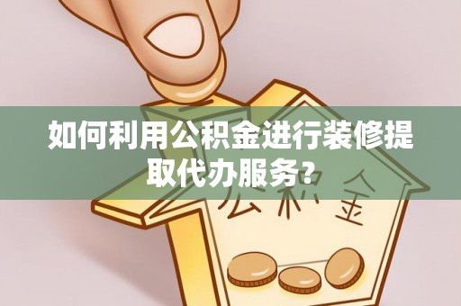 宜君如何利用公积金进行装修提取代办服务？