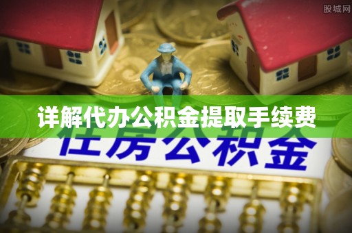 宜君详解代办公积金提取手续费