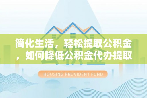 宜君简化生活，轻松提取公积金，如何降低公积金代办提取的费用？