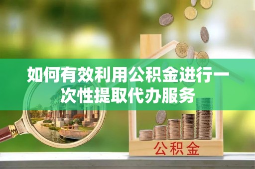 宜君如何有效利用公积金进行一次性提取代办服务