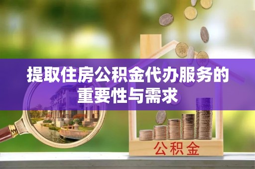宜君提取住房公积金代办服务的重要性与需求
