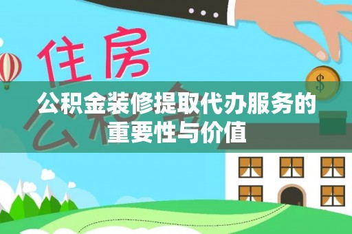 宜君公积金装修提取代办服务的重要性与价值
