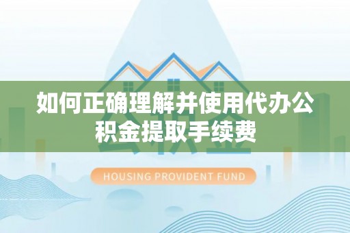 宜君如何正确理解并使用代办公积金提取手续费