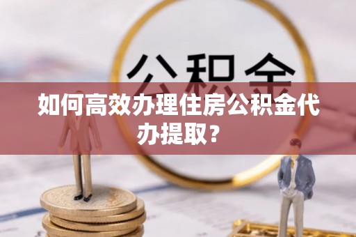 宜君如何高效办理住房公积金代办提取？