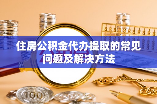 宜君住房公积金代办提取的常见问题及解决方法