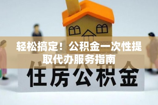 宜君轻松搞定！公积金一次性提取代办服务指南
