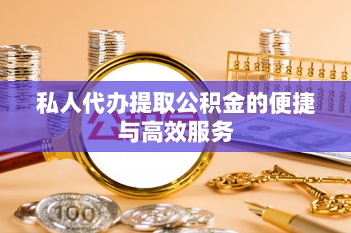 宜君私人代办提取公积金的便捷与高效服务