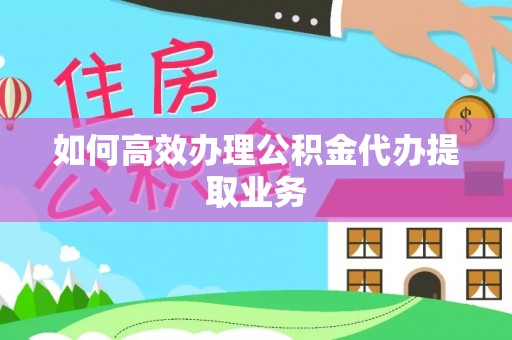 宜君如何高效办理公积金代办提取业务