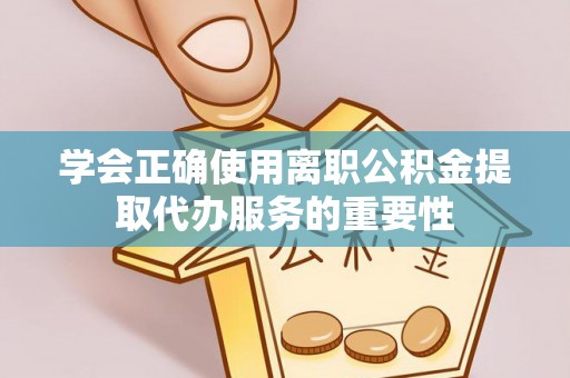 宜君学会正确使用离职公积金提取代办服务的重要性