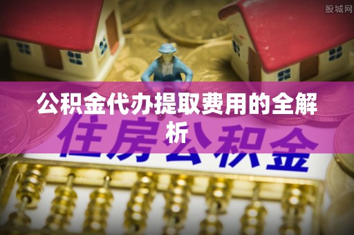宜君公积金代办提取费用的全解析