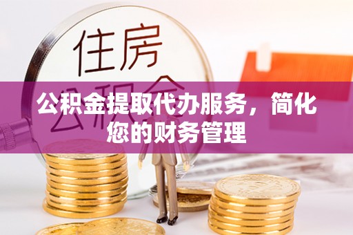 宜君公积金提取代办服务，简化您的财务管理