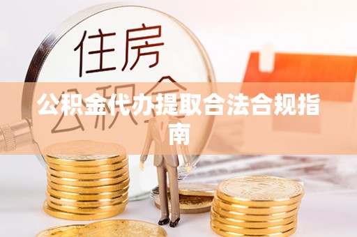 宜君公积金代办提取合法合规指南