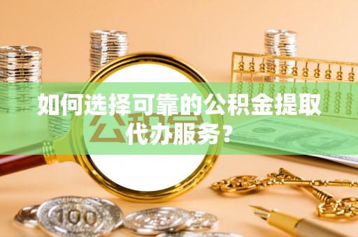 宜君如何选择可靠的公积金提取代办服务？