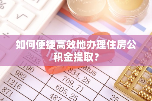 宜君如何便捷高效地办理住房公积金提取？