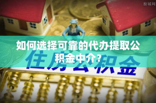 宜君如何选择可靠的代办提取公积金中介？