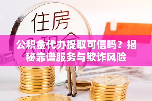 宜君公积金代办提取可信吗？揭秘靠谱服务与欺诈风险