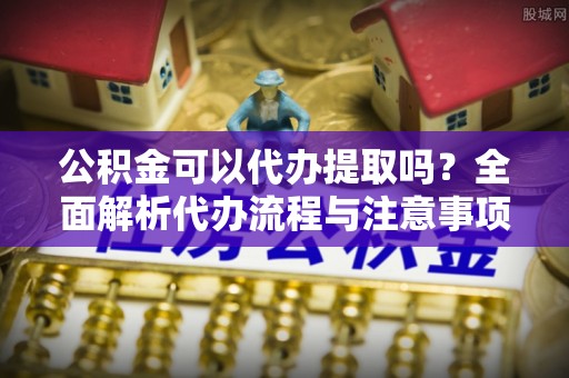 宜君公积金可以代办提取吗？全面解析代办流程与注意事项